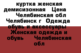 куртка женская демисизонная › Цена ­ 400 - Челябинская обл., Челябинск г. Одежда, обувь и аксессуары » Женская одежда и обувь   . Челябинская обл.